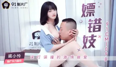 国产AV91CM098：上错床嫖到骚货戚小怜，极品尤物任你玩弄！