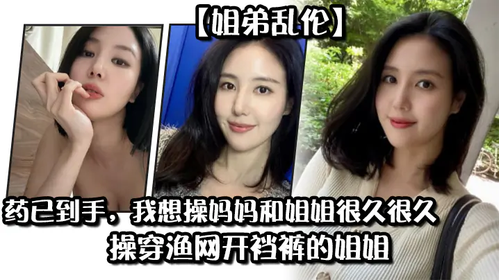 【姐弟乱伦】药已到手,我想操妈妈和姐姐很久很久,操穿渔网开裆裤的姐姐