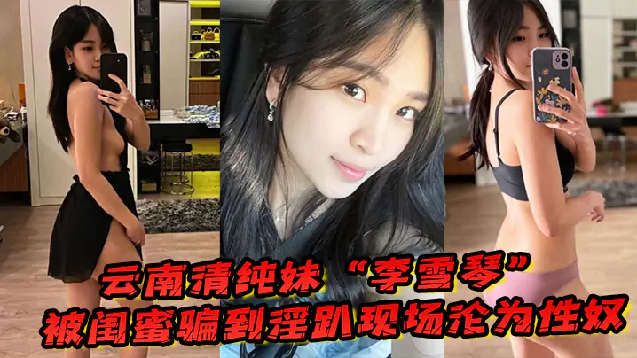 云南清纯妹“李雪琴”被闺蜜骗到淫趴现场,刚开始拘束到最后彻底沦为性奴