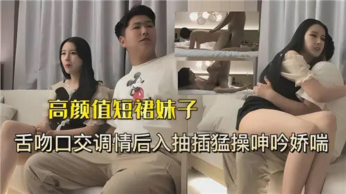 高颜值短裙辣妹舌吻口交,后入爆操狂干淫叫不停